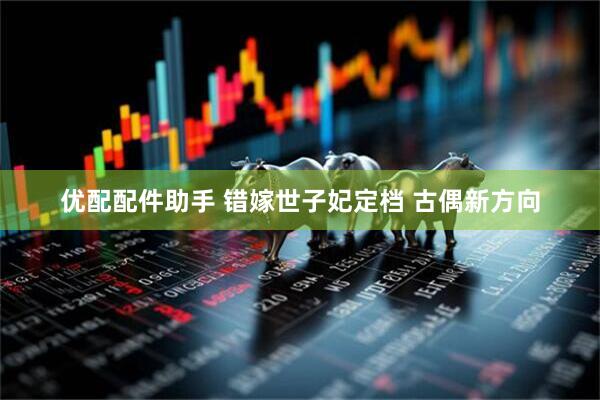 优配配件助手 错嫁世子妃定档 古偶新方向