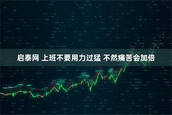 启泰网 上班不要用力过猛 不然痛苦会加倍