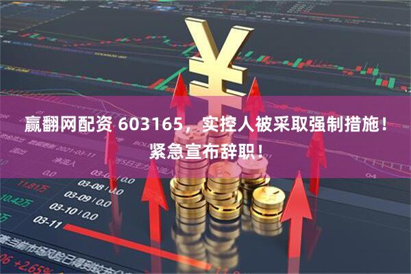 赢翻网配资 603165，实控人被采取强制措施！紧急宣布辞职！