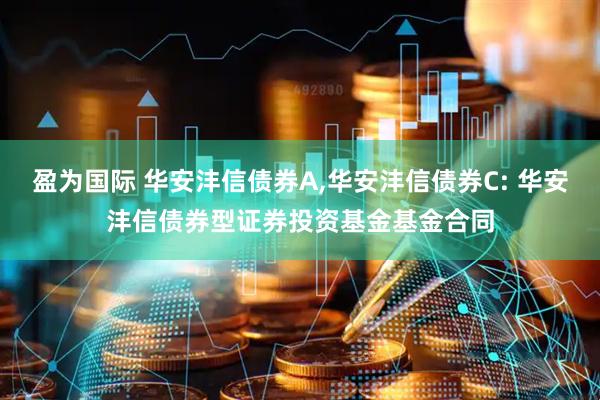 盈为国际 华安沣信债券A,华安沣信债券C: 华安沣信债券型证券投资基金基金合同