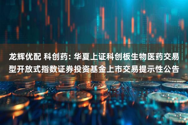 龙辉优配 科创药: 华夏上证科创板生物医药交易型开放式指数证券投资基金上市交易提示性公告