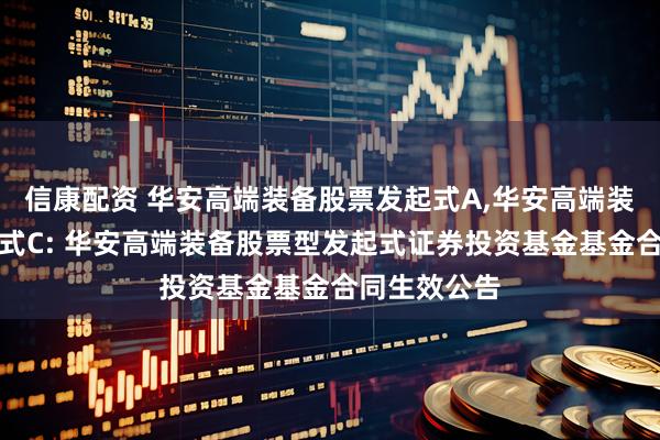 信康配资 华安高端装备股票发起式A,华安高端装备股票发起式C: 华安高端装备股票型发起式证券投资基金基金合同生效公告