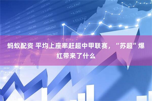 蚂蚁配资 平均上座率赶超中甲联赛，“苏超”爆红带来了什么