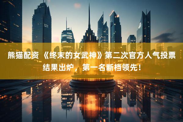 熊猫配资 《终末的女武神》第二次官方人气投票结果出炉，第一名断档领先！