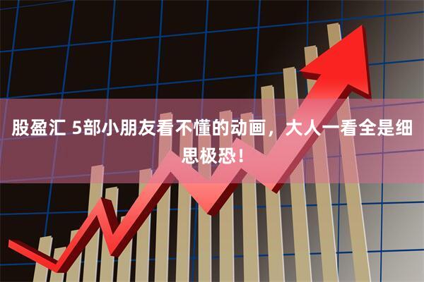 股盈汇 5部小朋友看不懂的动画，大人一看全是细思极恐！