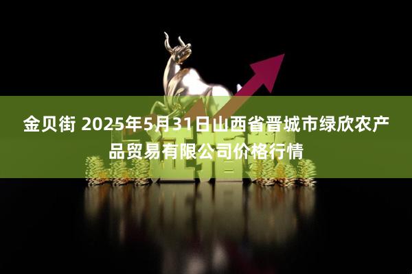 金贝街 2025年5月31日山西省晋城市绿欣农产品贸易有限公司价格行情