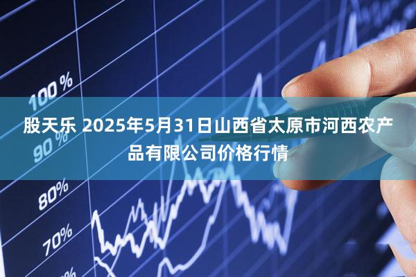 股天乐 2025年5月31日山西省太原市河西农产品有限公司价格行情