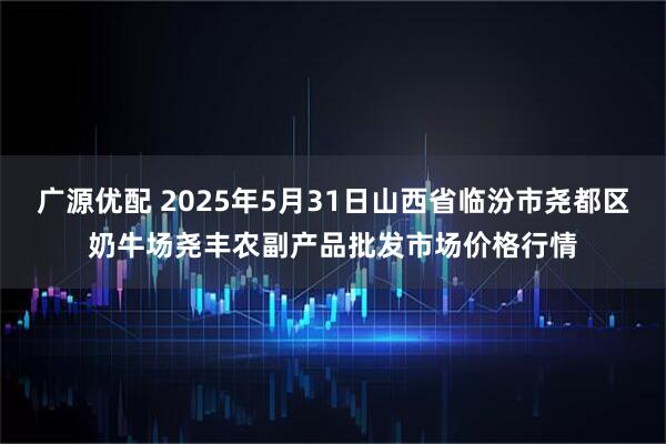 广源优配 2025年5月31日山西省临汾市尧都区奶牛场尧丰农副产品批发市场价格行情
