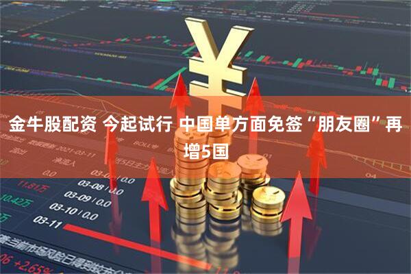 金牛股配资 今起试行 中国单方面免签“朋友圈”再增5国