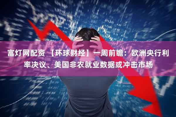 富灯网配资 【环球财经】一周前瞻：欧洲央行利率决议、美国非农就业数据或冲击市场