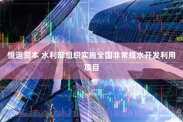 恒运资本 水利部组织实施全国非常规水开发利用项目
