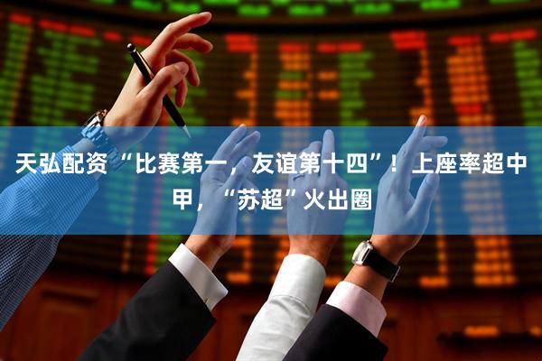 天弘配资 “比赛第一，友谊第十四”！上座率超中甲，“苏超”火出圈