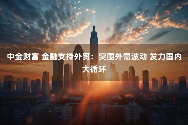 中金财富 金融支持外贸：突围外需波动 发力国内大循环