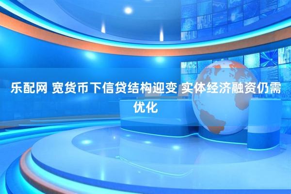 乐配网 宽货币下信贷结构迎变 实体经济融资仍需优化