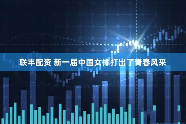 联丰配资 新一届中国女排打出了青春风采