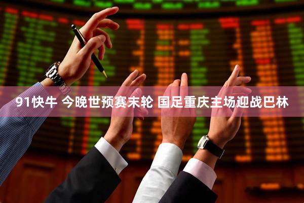 91快牛 今晚世预赛末轮 国足重庆主场迎战巴林