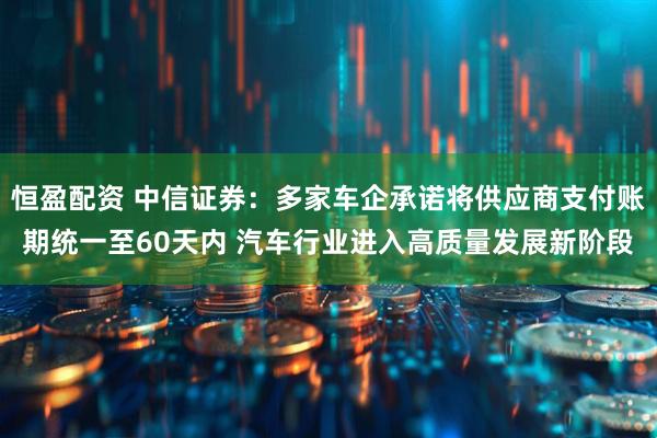 恒盈配资 中信证券：多家车企承诺将供应商支付账期统一至60天内 汽车行业进入高质量发展新阶段
