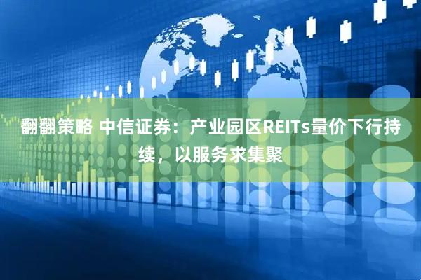 翻翻策略 中信证券：产业园区REITs量价下行持续，以服务求集聚