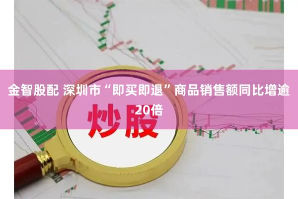金智股配 深圳市“即买即退”商品销售额同比增逾20倍