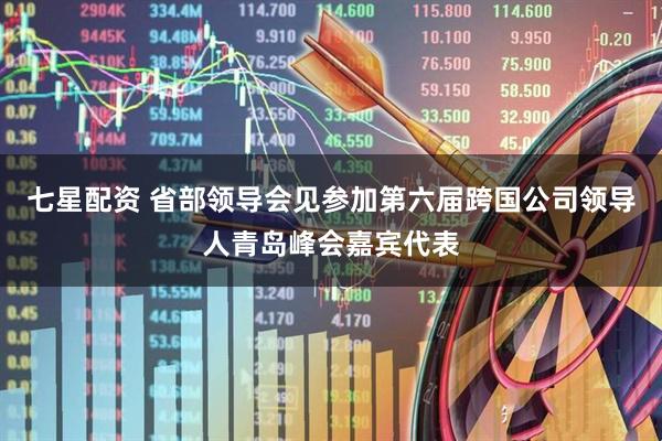 七星配资 省部领导会见参加第六届跨国公司领导人青岛峰会嘉宾代表