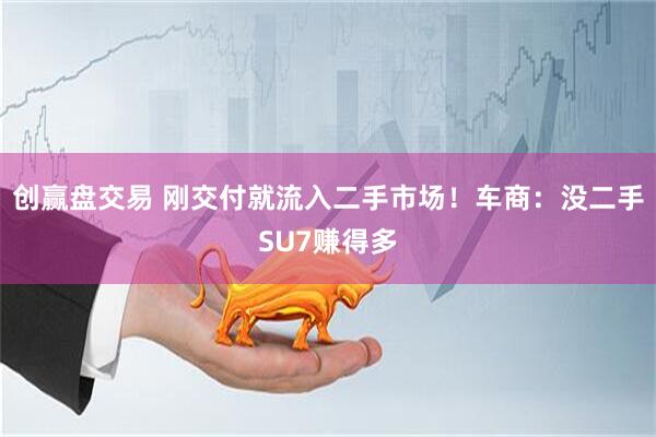 创赢盘交易 刚交付就流入二手市场！车商：没二手SU7赚得多