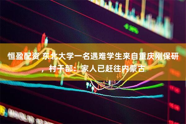 恒盈配资 东北大学一名遇难学生来自重庆刚保研，村干部：家人已赶往内蒙古