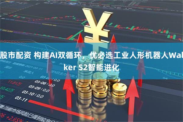 股市配资 构建AI双循环，优必选工业人形机器人Walker S2智能进化