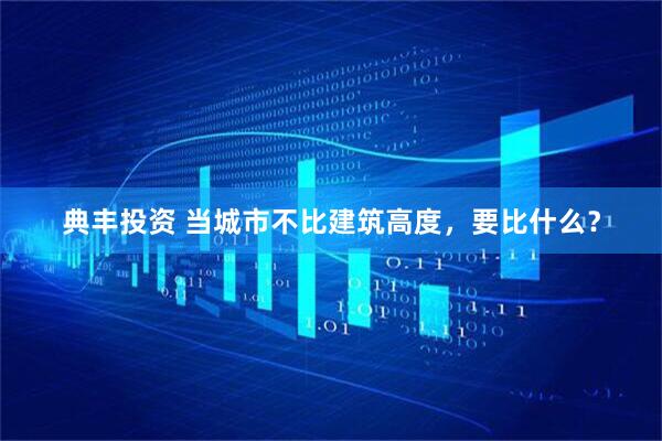 典丰投资 当城市不比建筑高度，要比什么？