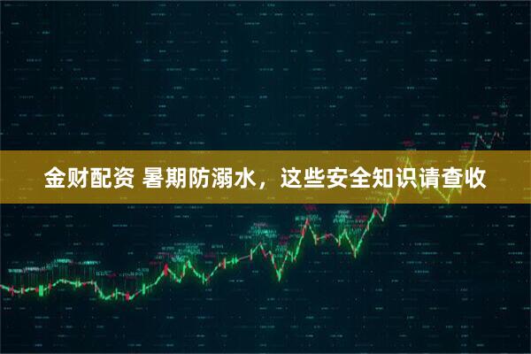 金财配资 暑期防溺水，这些安全知识请查收
