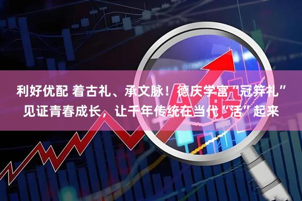 利好优配 着古礼、承文脉！德庆学宫“冠笄礼”见证青春成长，让千年传统在当代“活”起来
