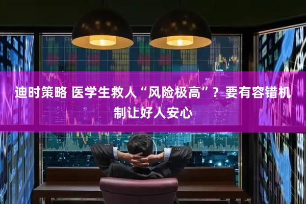 迪时策略 医学生救人“风险极高”？要有容错机制让好人安心