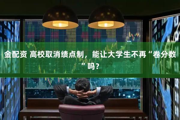 金配资 高校取消绩点制，能让大学生不再“卷分数”吗？