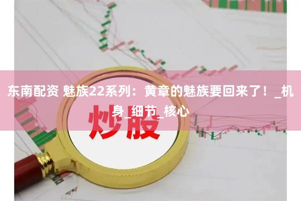 东南配资 魅族22系列：黄章的魅族要回来了！_机身_细节_核心
