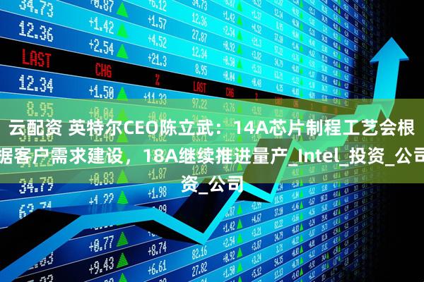 云配资 英特尔CEO陈立武：14A芯片制程工艺会根据客户需求建设，18A继续推进量产_Intel_投资_公司