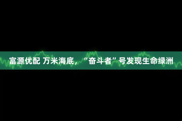 富源优配 万米海底，“奋斗者”号发现生命绿洲