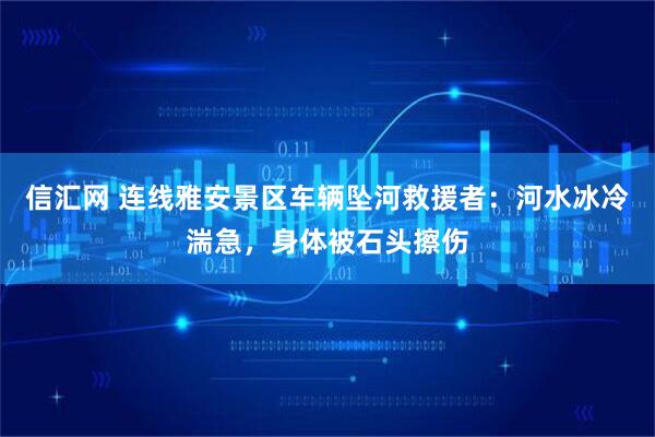 信汇网 连线雅安景区车辆坠河救援者：河水冰冷湍急，身体被石头擦伤