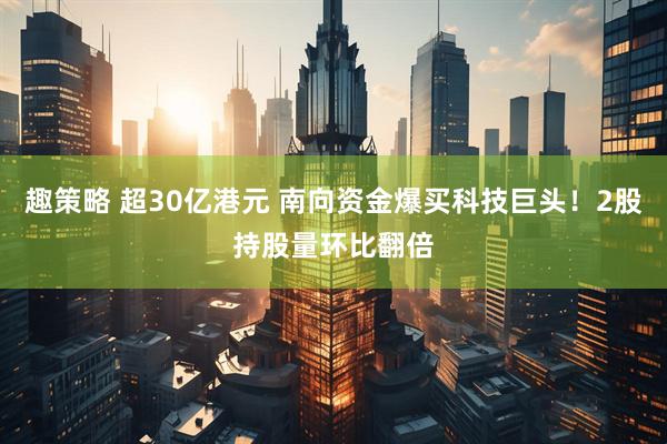 趣策略 超30亿港元 南向资金爆买科技巨头！2股持股量环比翻倍