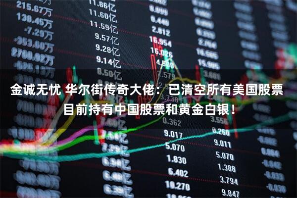 金诚无忧 华尔街传奇大佬：已清空所有美国股票 目前持有中国股票和黄金白银！