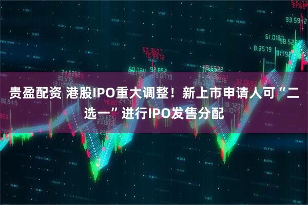 贵盈配资 港股IPO重大调整！新上市申请人可“二选一”进行IPO发售分配