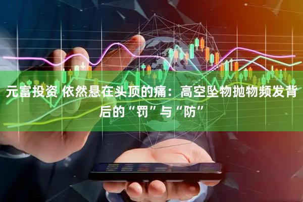 元富投资 依然悬在头顶的痛：高空坠物抛物频发背后的“罚”与“防”