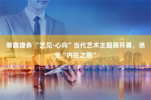 華鑫證券 “艺见·心向”当代艺术主题展开幕，感受“内在之眼”