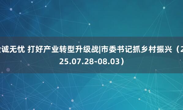 金诚无忧 打好产业转型升级战|市委书记抓乡村振兴（2025.07.28-08.03）