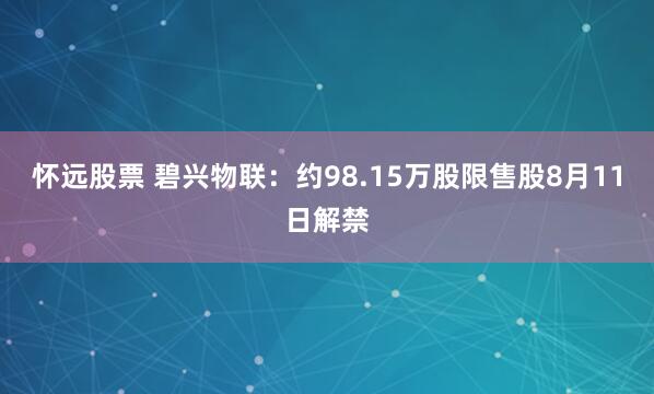 怀远股票 碧兴物联：约98.15万股限售股8月11日解禁