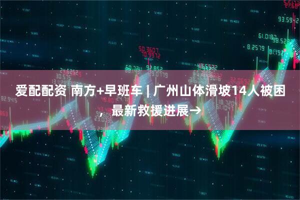爱配配资 南方+早班车 | 广州山体滑坡14人被困，最新救援进展→