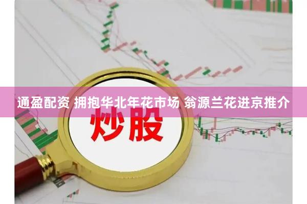 通盈配资 拥抱华北年花市场 翁源兰花进京推介