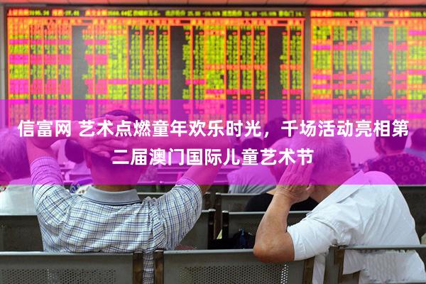信富网 艺术点燃童年欢乐时光，千场活动亮相第二届澳门国际儿童艺术节