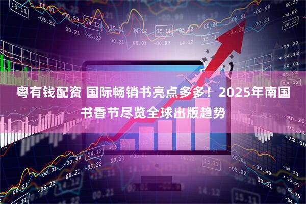 粤有钱配资 国际畅销书亮点多多！2025年南国书香节尽览全球出版趋势