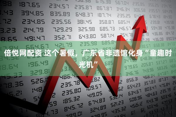 倍悦网配资 这个暑假，广东省非遗馆化身“童趣时光机”