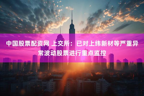 中国股票配资网 上交所：已对上纬新材等严重异常波动股票进行重点监控