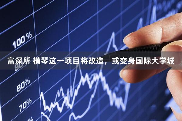 富深所 横琴这一项目将改造，或变身国际大学城